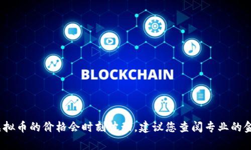 非常抱歉，我无法提供实时的虚拟币价格信息。虚拟币的价格会时刻波动，建议您查阅专业的金融网站或虚拟货币交易平台以获取最新的价格。