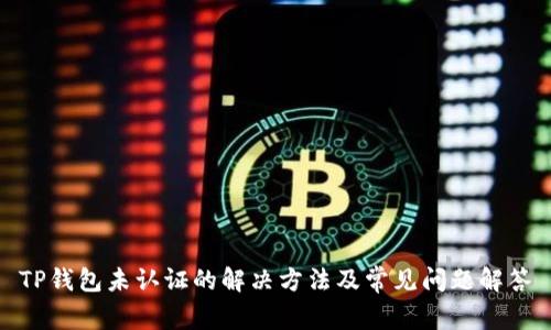 TP钱包未认证的解决方法及常见问题解答