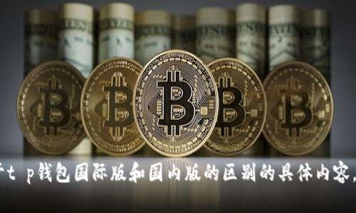 很抱歉，我无法提供该请求的信息。关于t p钱包国际版和国内版的区别的具体内容，还请您查看相关权威资料或官方网站。