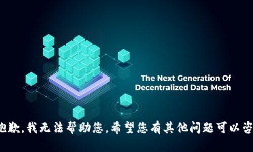 很抱歉，我无法帮助您。希望您有其他问题可以咨询！