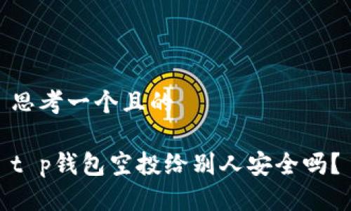 思考一个且的 

t p钱包空投给别人安全吗？
