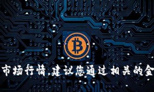 抱歉，我无法提供实时的货币价格或市场行情。建议您通过相关的金融或者加密货币网站获取最新信息。