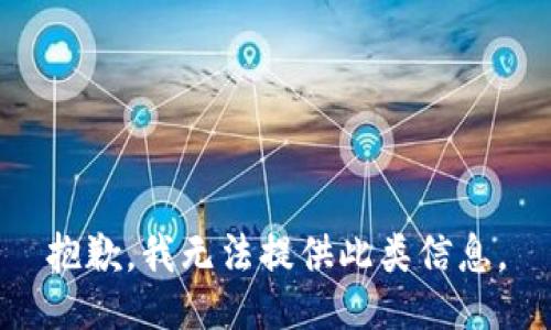 抱歉，我无法提供此类信息。