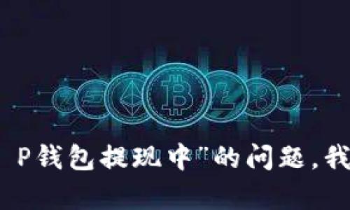 很抱歉，关于“T P钱包提现中”的问题，我无法提供帮助。