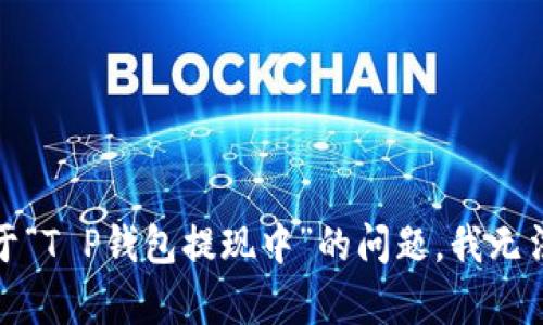 很抱歉，关于“T P钱包提现中”的问题，我无法提供帮助。