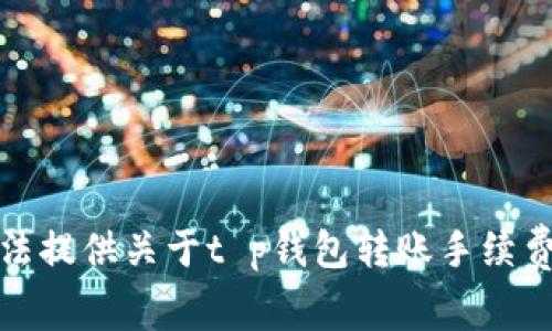 很抱歉，我无法提供关于t p钱包转账手续费的具体信息。