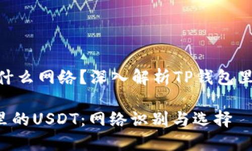 USDT是什么网络？深入解析TP钱包里的USDT

TP钱包里的USDT：网络识别与选择