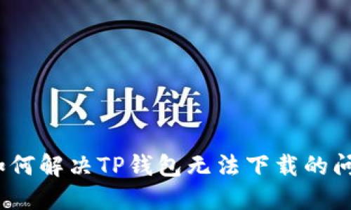 : 如何解决TP钱包无法下载的问题？