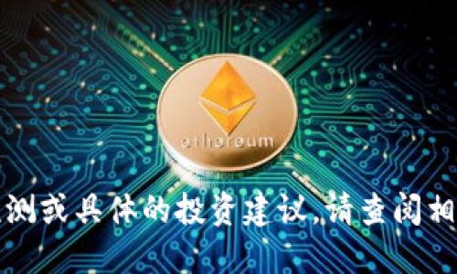 抱歉，我无法提供未来的市场预测或具体的投资建议。请查阅相关金融资讯以获取准确的信息。